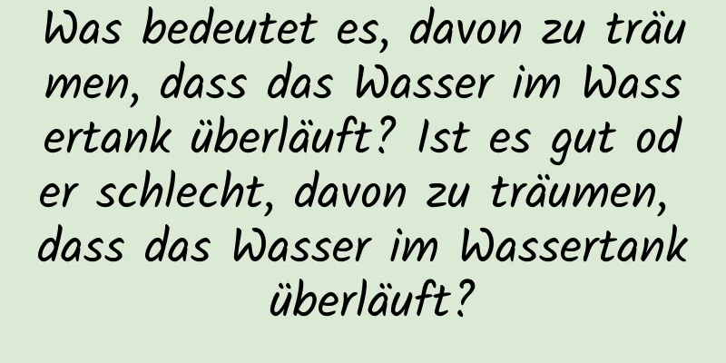 Was bedeutet es, davon zu träumen, dass das Wasser im Wassertank überläuft? Ist es gut oder schlecht, davon zu träumen, dass das Wasser im Wassertank überläuft?