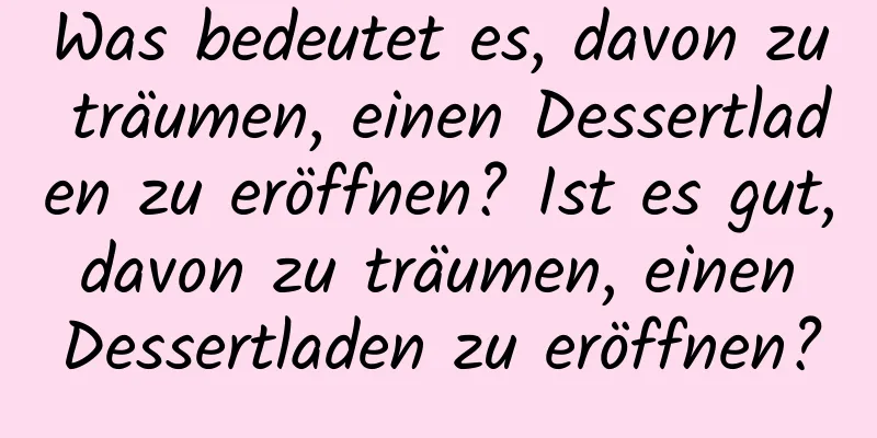 Was bedeutet es, davon zu träumen, einen Dessertladen zu eröffnen? Ist es gut, davon zu träumen, einen Dessertladen zu eröffnen?