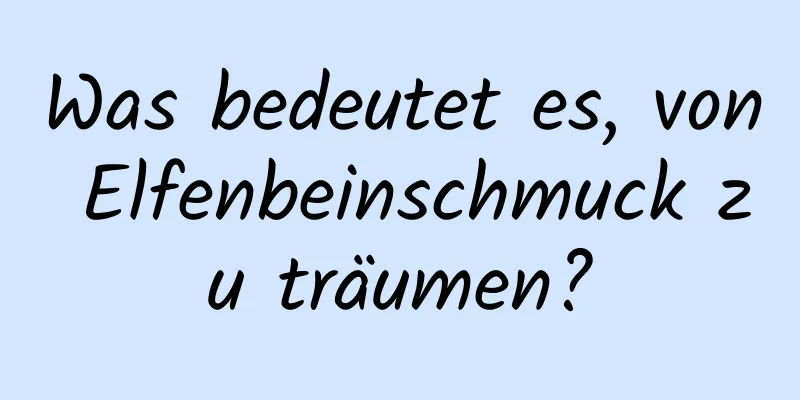 Was bedeutet es, von Elfenbeinschmuck zu träumen?