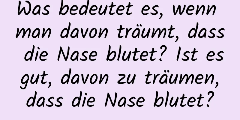 Was bedeutet es, wenn man davon träumt, dass die Nase blutet? Ist es gut, davon zu träumen, dass die Nase blutet?