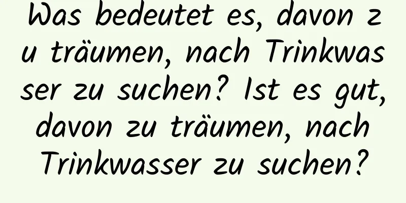 Was bedeutet es, davon zu träumen, nach Trinkwasser zu suchen? Ist es gut, davon zu träumen, nach Trinkwasser zu suchen?