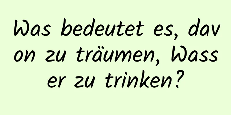 Was bedeutet es, davon zu träumen, Wasser zu trinken?