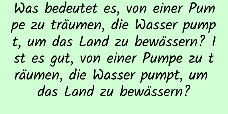 Was bedeutet es, von einer Pumpe zu träumen, die Wasser pumpt, um das Land zu bewässern? Ist es gut, von einer Pumpe zu träumen, die Wasser pumpt, um das Land zu bewässern?