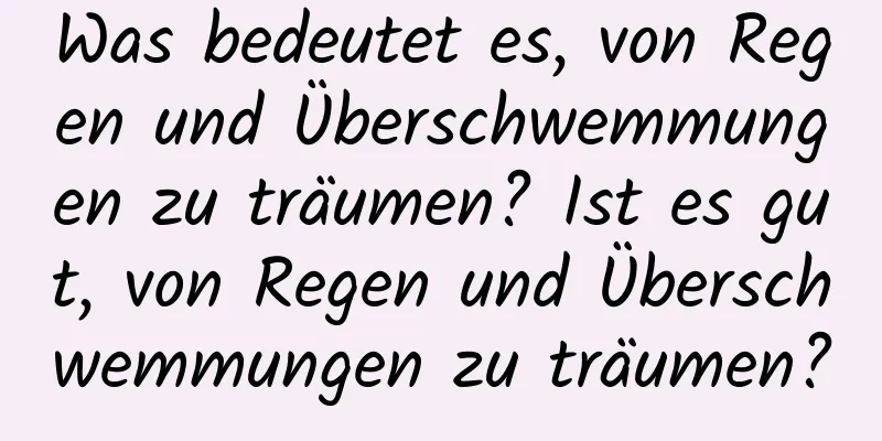 Was bedeutet es, von Regen und Überschwemmungen zu träumen? Ist es gut, von Regen und Überschwemmungen zu träumen?