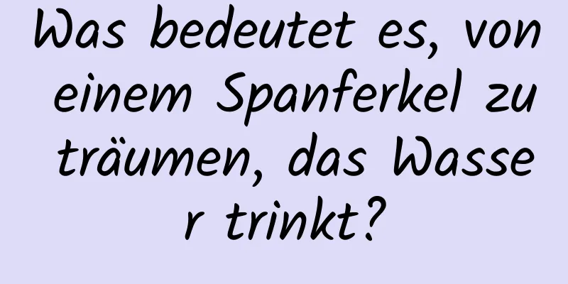 Was bedeutet es, von einem Spanferkel zu träumen, das Wasser trinkt?