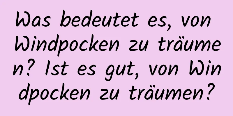 Was bedeutet es, von Windpocken zu träumen? Ist es gut, von Windpocken zu träumen?