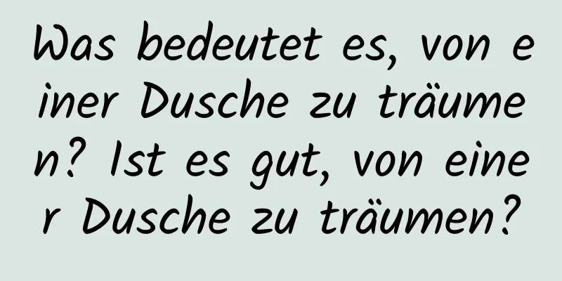 Was bedeutet es, von einer Dusche zu träumen? Ist es gut, von einer Dusche zu träumen?