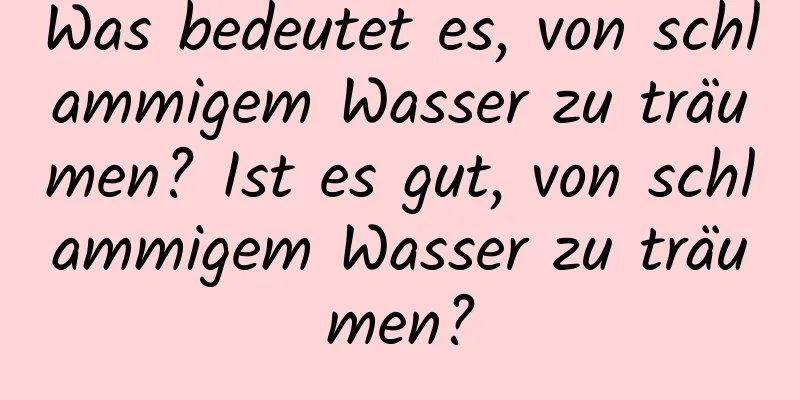 Was bedeutet es, von schlammigem Wasser zu träumen? Ist es gut, von schlammigem Wasser zu träumen?