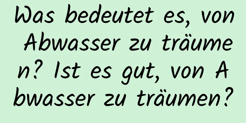 Was bedeutet es, von Abwasser zu träumen? Ist es gut, von Abwasser zu träumen?