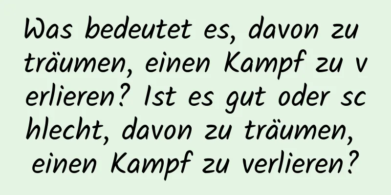 Was bedeutet es, davon zu träumen, einen Kampf zu verlieren? Ist es gut oder schlecht, davon zu träumen, einen Kampf zu verlieren?