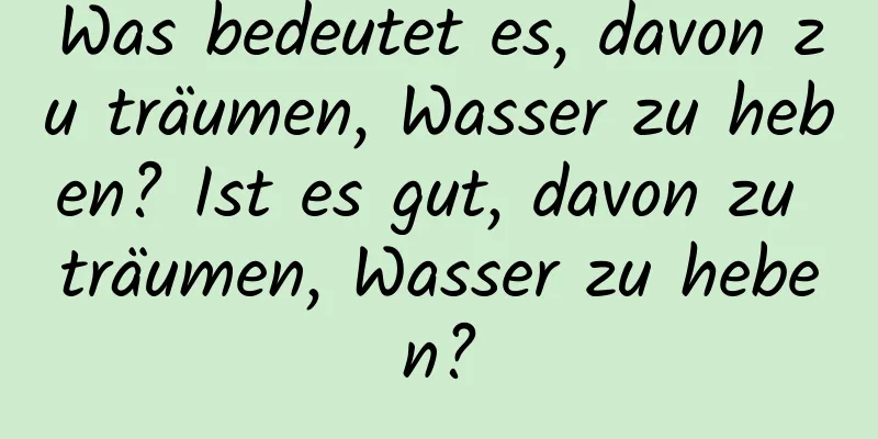 Was bedeutet es, davon zu träumen, Wasser zu heben? Ist es gut, davon zu träumen, Wasser zu heben?