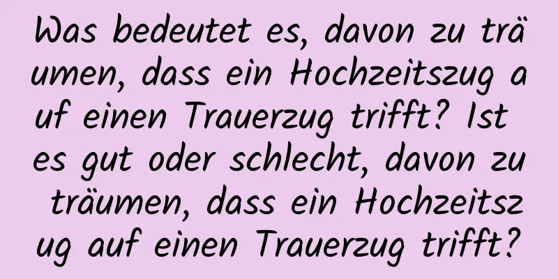 Was bedeutet es, davon zu träumen, dass ein Hochzeitszug auf einen Trauerzug trifft? Ist es gut oder schlecht, davon zu träumen, dass ein Hochzeitszug auf einen Trauerzug trifft?