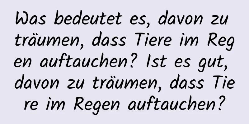 Was bedeutet es, davon zu träumen, dass Tiere im Regen auftauchen? Ist es gut, davon zu träumen, dass Tiere im Regen auftauchen?