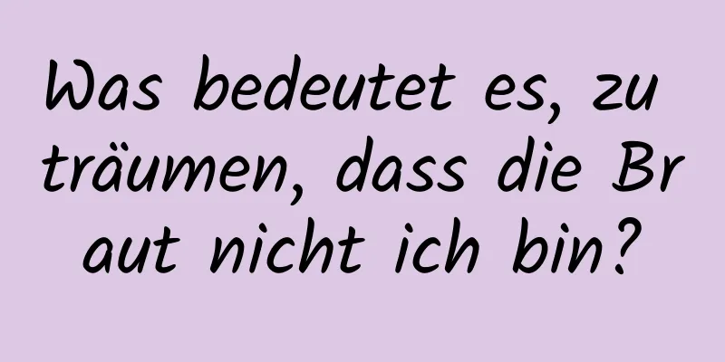 Was bedeutet es, zu träumen, dass die Braut nicht ich bin?