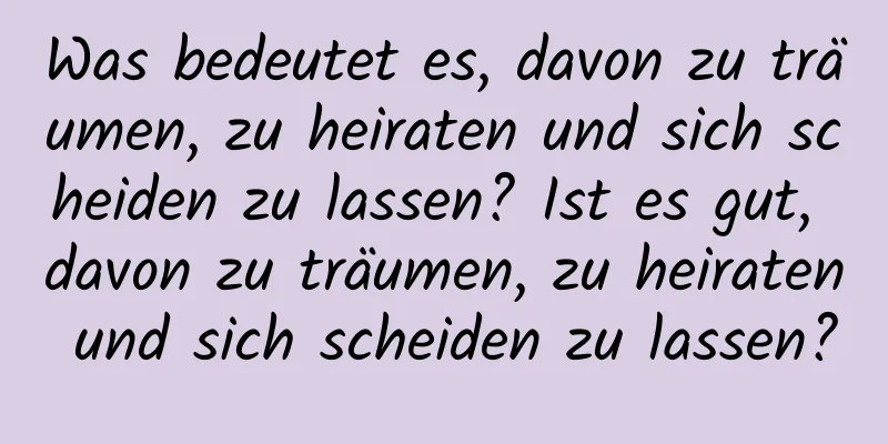 Was bedeutet es, davon zu träumen, zu heiraten und sich scheiden zu lassen? Ist es gut, davon zu träumen, zu heiraten und sich scheiden zu lassen?