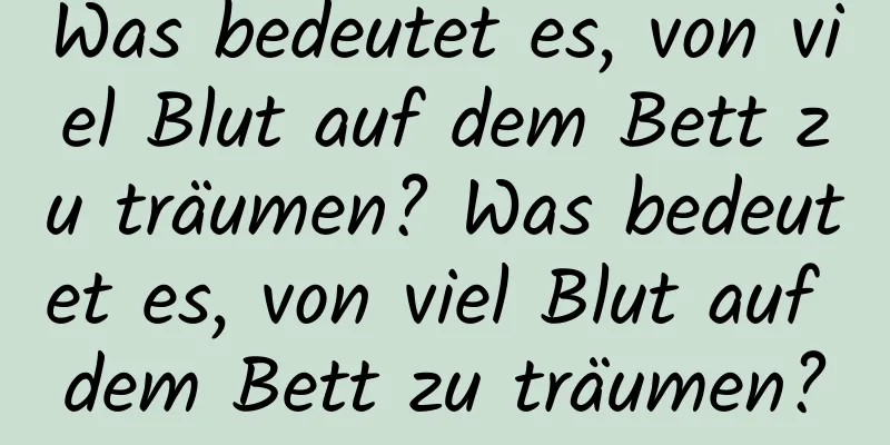 Was bedeutet es, von viel Blut auf dem Bett zu träumen? Was bedeutet es, von viel Blut auf dem Bett zu träumen?