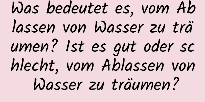 Was bedeutet es, vom Ablassen von Wasser zu träumen? Ist es gut oder schlecht, vom Ablassen von Wasser zu träumen?