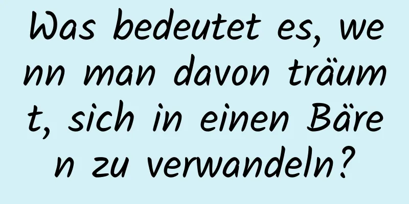 Was bedeutet es, wenn man davon träumt, sich in einen Bären zu verwandeln?