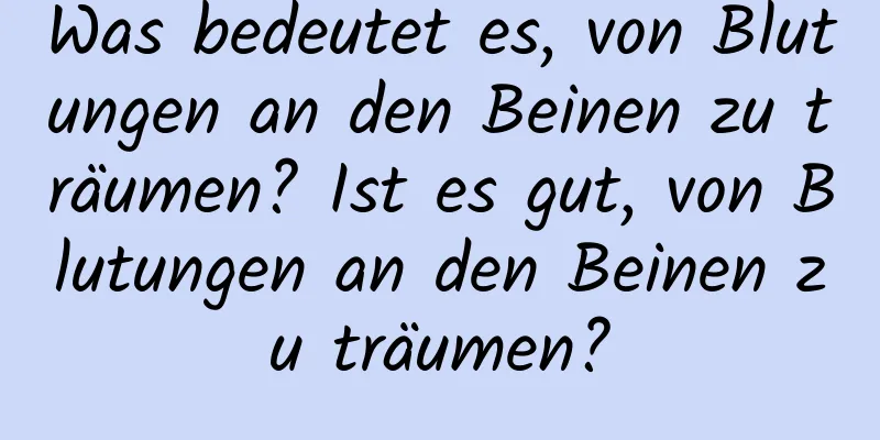 Was bedeutet es, von Blutungen an den Beinen zu träumen? Ist es gut, von Blutungen an den Beinen zu träumen?