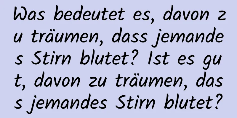 Was bedeutet es, davon zu träumen, dass jemandes Stirn blutet? Ist es gut, davon zu träumen, dass jemandes Stirn blutet?