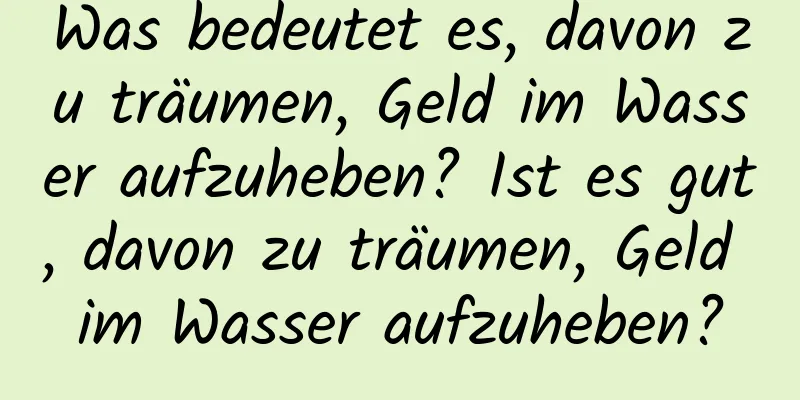 Was bedeutet es, davon zu träumen, Geld im Wasser aufzuheben? Ist es gut, davon zu träumen, Geld im Wasser aufzuheben?