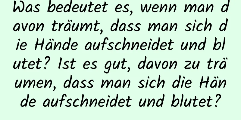 Was bedeutet es, wenn man davon träumt, dass man sich die Hände aufschneidet und blutet? Ist es gut, davon zu träumen, dass man sich die Hände aufschneidet und blutet?