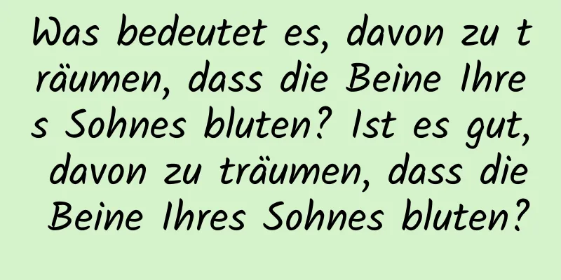 Was bedeutet es, davon zu träumen, dass die Beine Ihres Sohnes bluten? Ist es gut, davon zu träumen, dass die Beine Ihres Sohnes bluten?