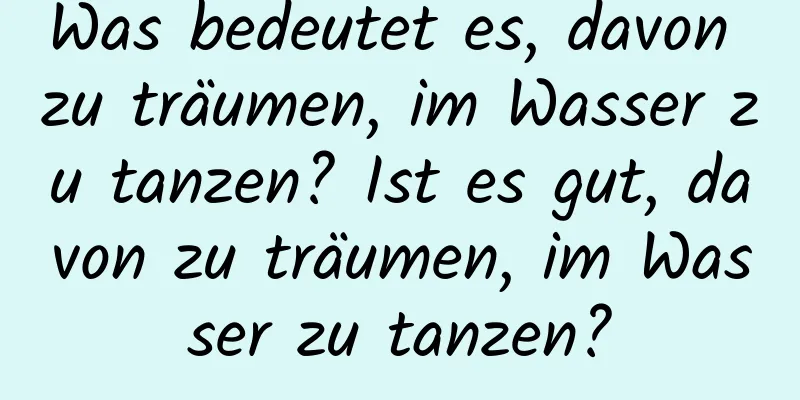 Was bedeutet es, davon zu träumen, im Wasser zu tanzen? Ist es gut, davon zu träumen, im Wasser zu tanzen?