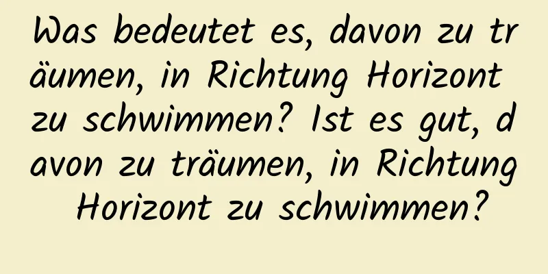 Was bedeutet es, davon zu träumen, in Richtung Horizont zu schwimmen? Ist es gut, davon zu träumen, in Richtung Horizont zu schwimmen?