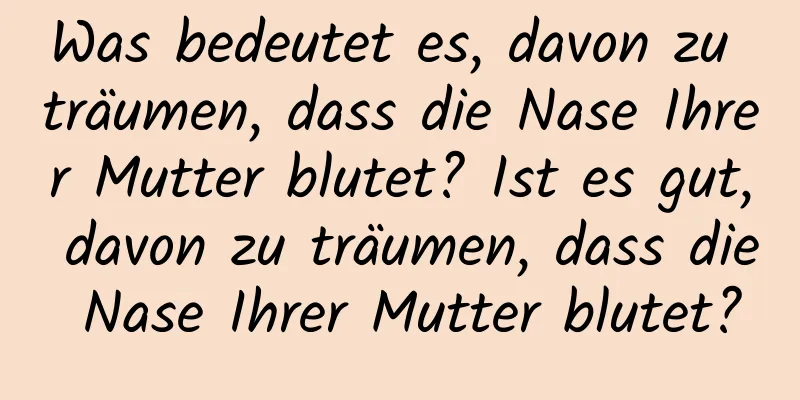 Was bedeutet es, davon zu träumen, dass die Nase Ihrer Mutter blutet? Ist es gut, davon zu träumen, dass die Nase Ihrer Mutter blutet?