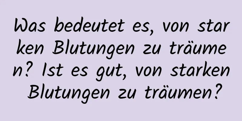 Was bedeutet es, von starken Blutungen zu träumen? Ist es gut, von starken Blutungen zu träumen?