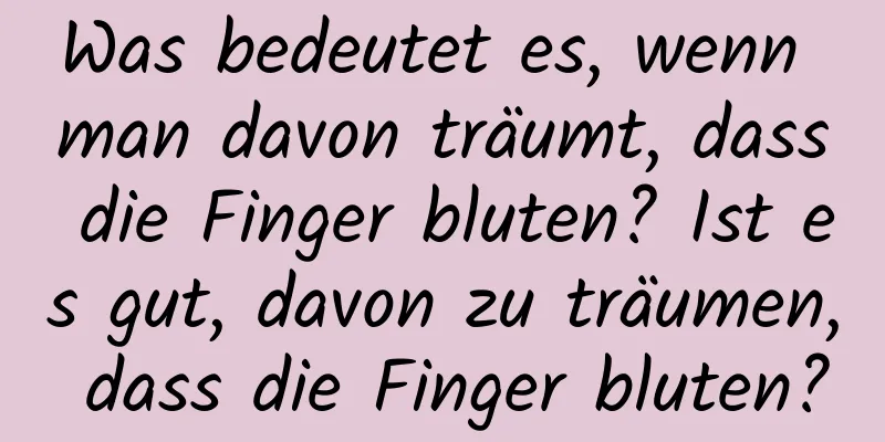 Was bedeutet es, wenn man davon träumt, dass die Finger bluten? Ist es gut, davon zu träumen, dass die Finger bluten?