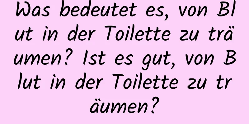 Was bedeutet es, von Blut in der Toilette zu träumen? Ist es gut, von Blut in der Toilette zu träumen?