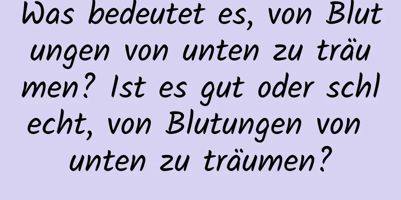 Was bedeutet es, von Blutungen von unten zu träumen? Ist es gut oder schlecht, von Blutungen von unten zu träumen?