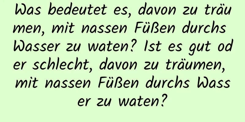 Was bedeutet es, davon zu träumen, mit nassen Füßen durchs Wasser zu waten? Ist es gut oder schlecht, davon zu träumen, mit nassen Füßen durchs Wasser zu waten?