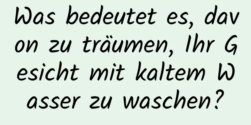 Was bedeutet es, davon zu träumen, Ihr Gesicht mit kaltem Wasser zu waschen?