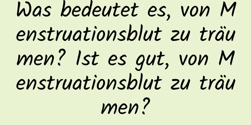 Was bedeutet es, von Menstruationsblut zu träumen? Ist es gut, von Menstruationsblut zu träumen?