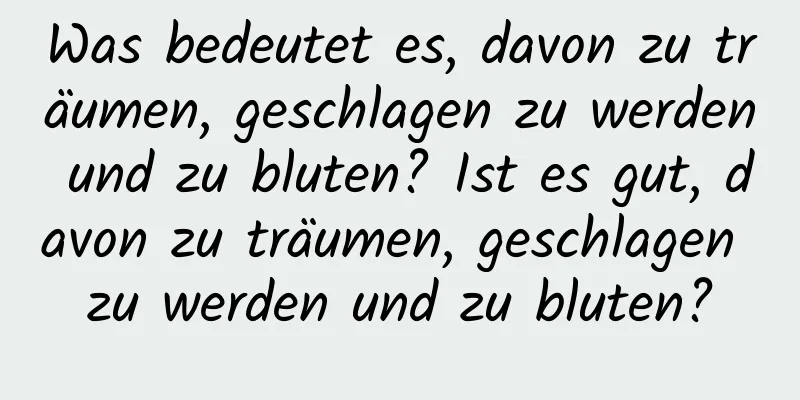 Was bedeutet es, davon zu träumen, geschlagen zu werden und zu bluten? Ist es gut, davon zu träumen, geschlagen zu werden und zu bluten?