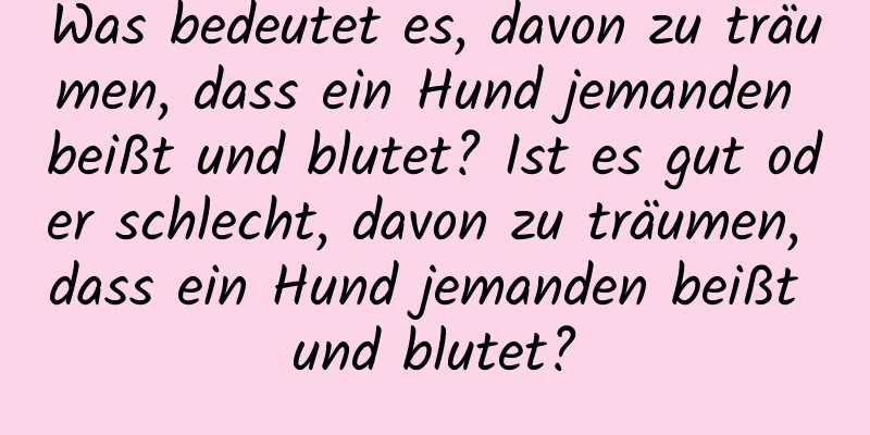 Was bedeutet es, davon zu träumen, dass ein Hund jemanden beißt und blutet? Ist es gut oder schlecht, davon zu träumen, dass ein Hund jemanden beißt und blutet?