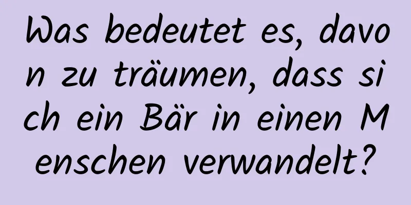 Was bedeutet es, davon zu träumen, dass sich ein Bär in einen Menschen verwandelt?