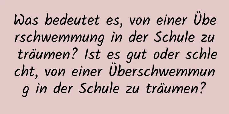 Was bedeutet es, von einer Überschwemmung in der Schule zu träumen? Ist es gut oder schlecht, von einer Überschwemmung in der Schule zu träumen?