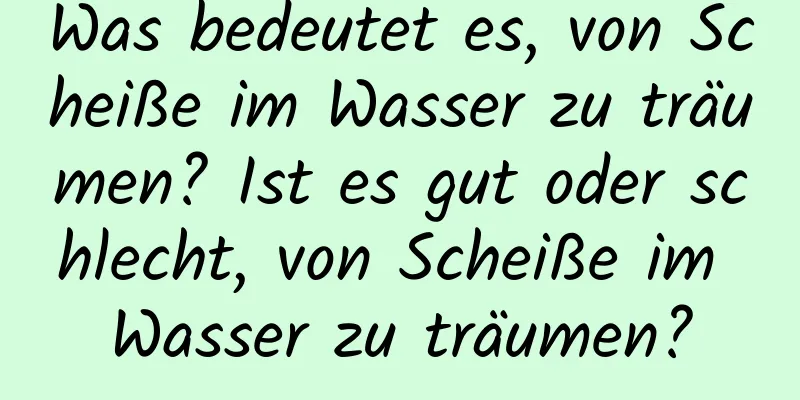 Was bedeutet es, von Scheiße im Wasser zu träumen? Ist es gut oder schlecht, von Scheiße im Wasser zu träumen?