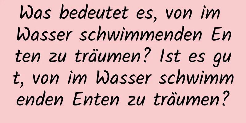 Was bedeutet es, von im Wasser schwimmenden Enten zu träumen? Ist es gut, von im Wasser schwimmenden Enten zu träumen?