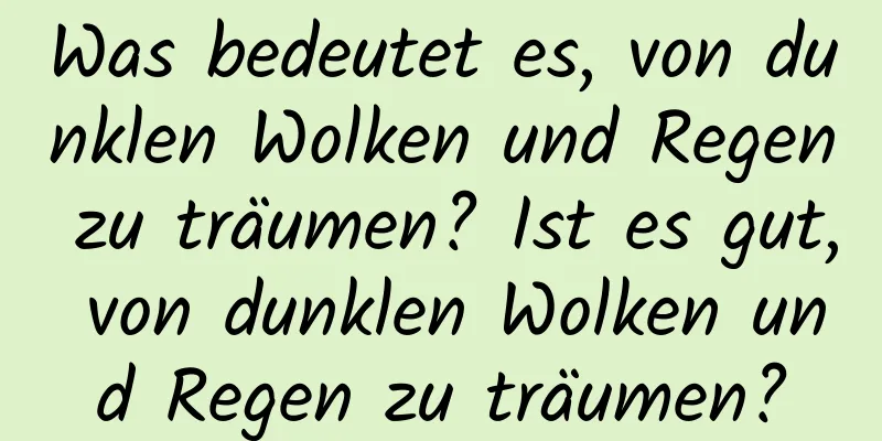 Was bedeutet es, von dunklen Wolken und Regen zu träumen? Ist es gut, von dunklen Wolken und Regen zu träumen?