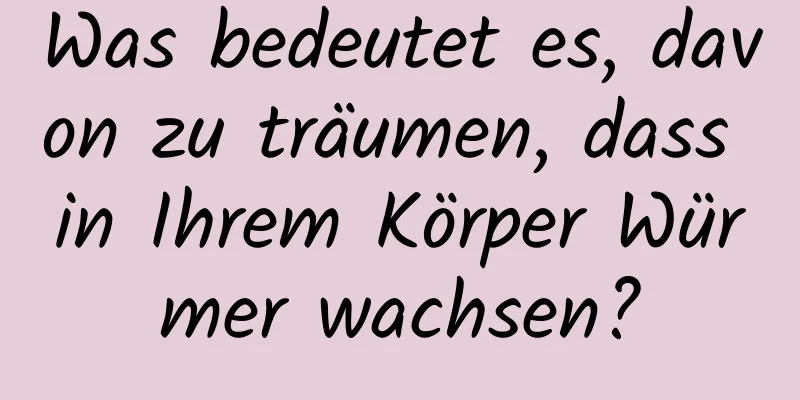 Was bedeutet es, davon zu träumen, dass in Ihrem Körper Würmer wachsen?