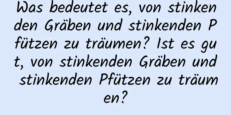 Was bedeutet es, von stinkenden Gräben und stinkenden Pfützen zu träumen? Ist es gut, von stinkenden Gräben und stinkenden Pfützen zu träumen?