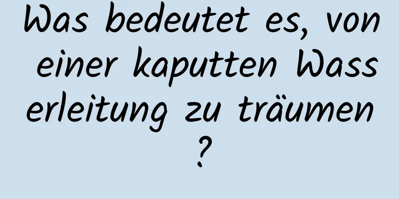 Was bedeutet es, von einer kaputten Wasserleitung zu träumen?