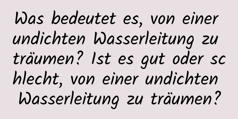 Was bedeutet es, von einer undichten Wasserleitung zu träumen? Ist es gut oder schlecht, von einer undichten Wasserleitung zu träumen?