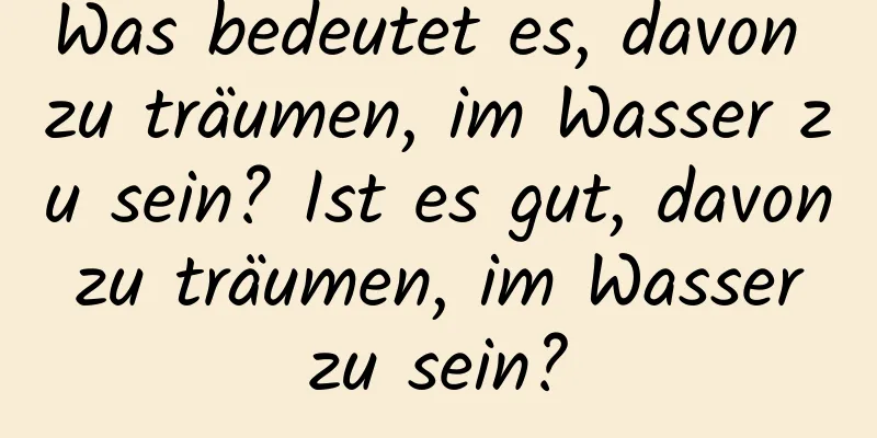 Was bedeutet es, davon zu träumen, im Wasser zu sein? Ist es gut, davon zu träumen, im Wasser zu sein?