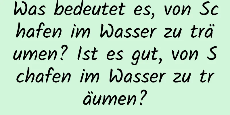 Was bedeutet es, von Schafen im Wasser zu träumen? Ist es gut, von Schafen im Wasser zu träumen?